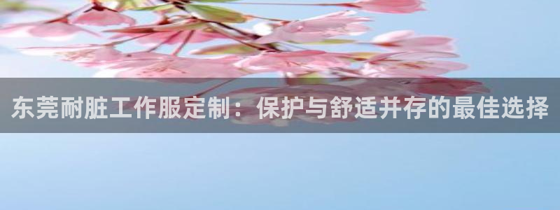 龙8国际龙8官方网站|东莞耐脏工作服定制：保护与舒适并存的最佳选择